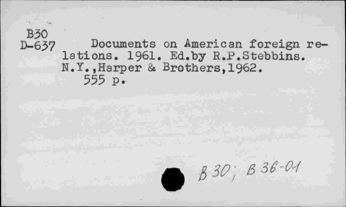 ﻿B30
D-637 Documents on American foreign lations. 1961. Ed.by R.P.Stebbins. N.Y.,Harper & Brothers, 1962.
555 P.